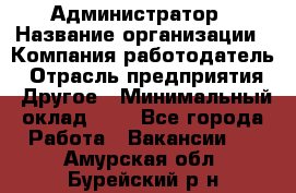 Администратор › Название организации ­ Компания-работодатель › Отрасль предприятия ­ Другое › Минимальный оклад ­ 1 - Все города Работа » Вакансии   . Амурская обл.,Бурейский р-н